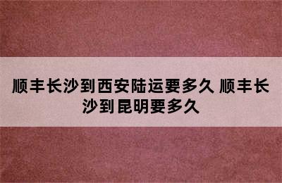 顺丰长沙到西安陆运要多久 顺丰长沙到昆明要多久